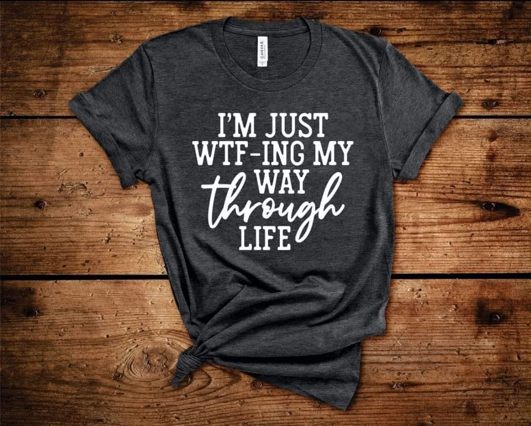 I'M JUST WTF-ING MY WAY THROUGH LIFE TEE