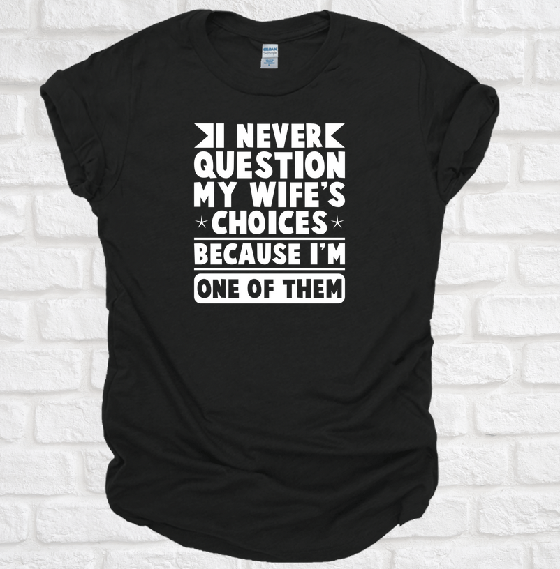 I Never Question My Wife's Choice's Beacuse I'M one of Them TEE